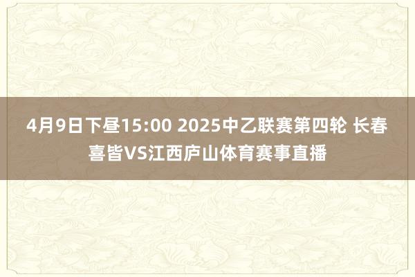4月9日下昼15:00 2025中乙联赛第四轮 长春喜皆VS江西庐山体育赛事直播