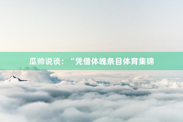 瓜帅说谈：“凭借体魄条目体育集锦