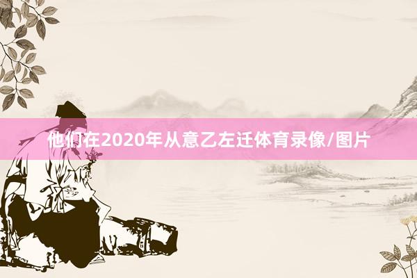 他们在2020年从意乙左迁体育录像/图片