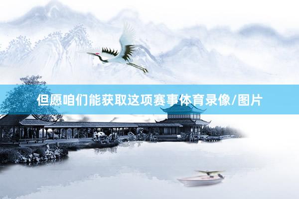 但愿咱们能获取这项赛事体育录像/图片