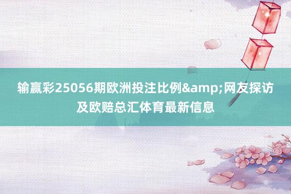 输赢彩25056期欧洲投注比例&网友探访及欧赔总汇体育最新信息