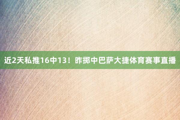 近2天私推16中13！昨掷中巴萨大捷体育赛事直播