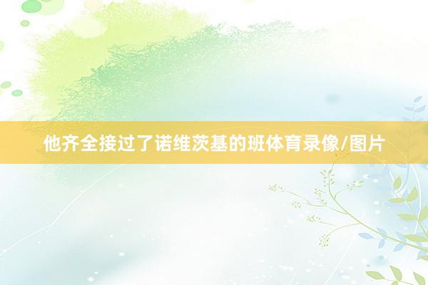 他齐全接过了诺维茨基的班体育录像/图片