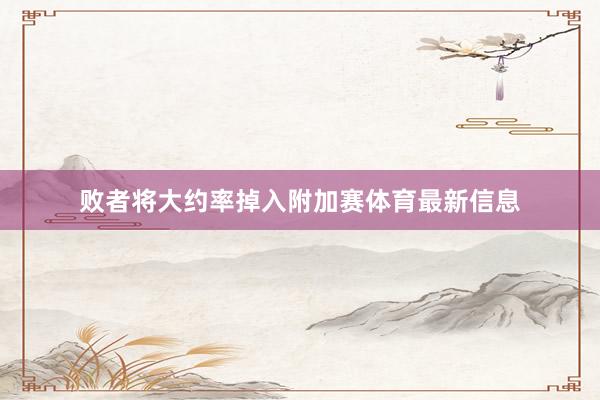 败者将大约率掉入附加赛体育最新信息