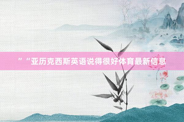 ”“亚历克西斯英语说得很好体育最新信息