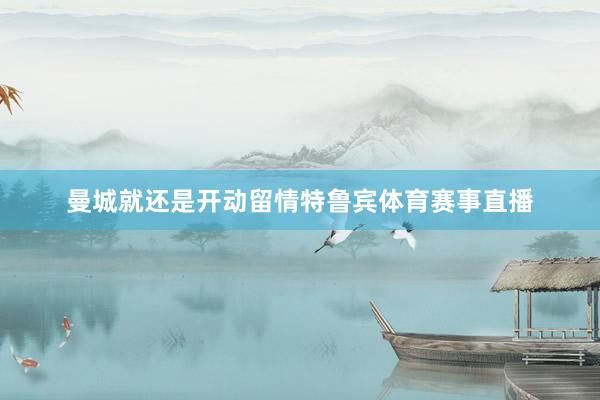 曼城就还是开动留情特鲁宾体育赛事直播