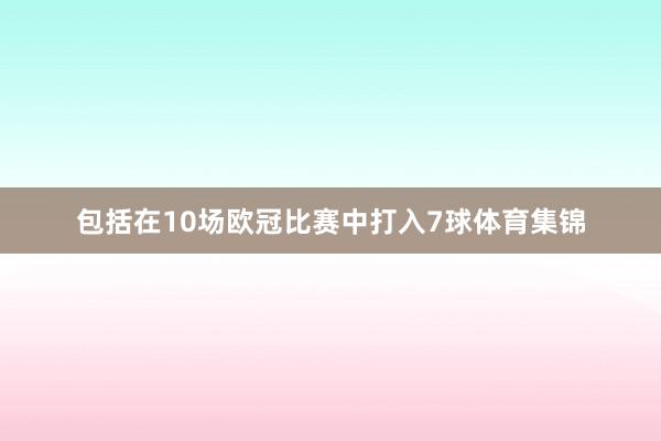 包括在10场欧冠比赛中打入7球体育集锦