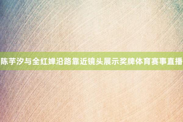 陈芋汐与全红婵沿路靠近镜头展示奖牌体育赛事直播