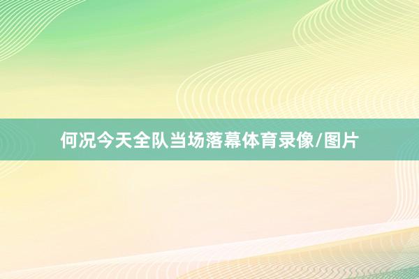 何况今天全队当场落幕体育录像/图片