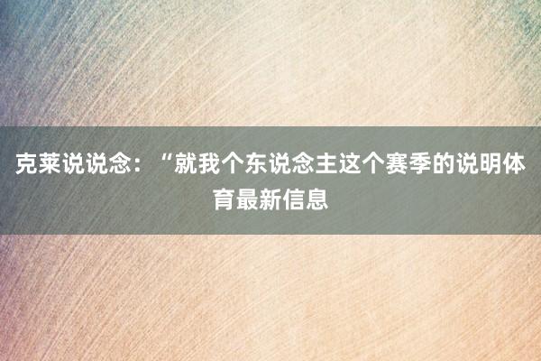 克莱说说念:“就我个东说念主这个赛季的说明体育最新信息