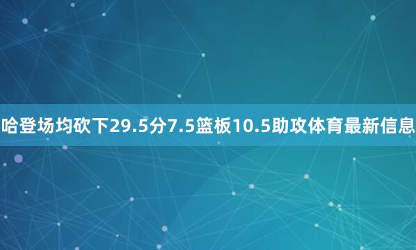 哈登场均砍下29.5分7.5篮板10.5助攻体育最新信息
