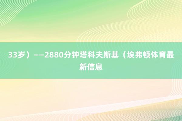 33岁）——2880分钟塔科夫斯基（埃弗顿体育最新信息