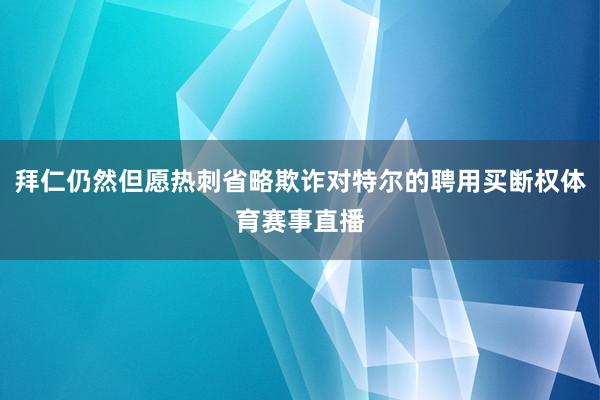 拜仁仍然但愿热刺省略欺诈对特尔的聘用买断权体育赛事直播