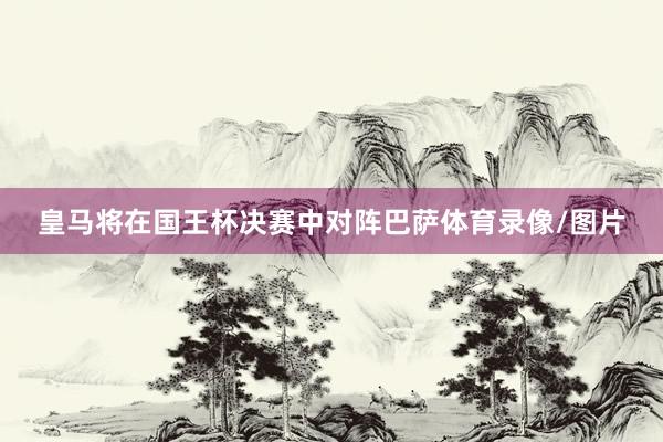 皇马将在国王杯决赛中对阵巴萨体育录像/图片