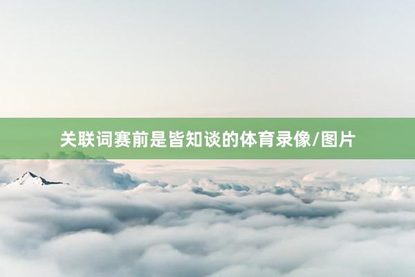 关联词赛前是皆知谈的体育录像/图片
