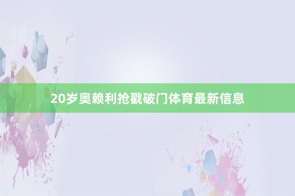 20岁奥赖利抢戳破门体育最新信息