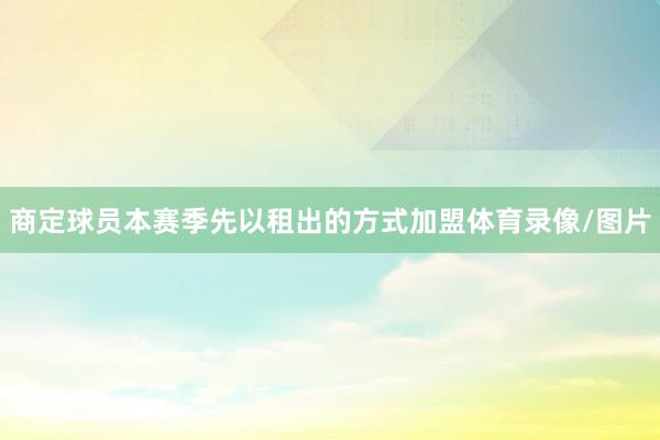 商定球员本赛季先以租出的方式加盟体育录像/图片