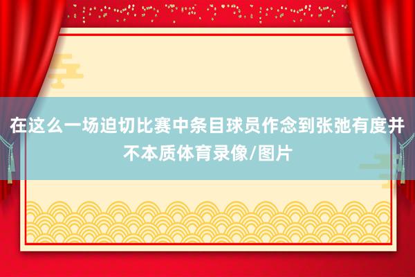 在这么一场迫切比赛中条目球员作念到张弛有度并不本质体育录像/图片