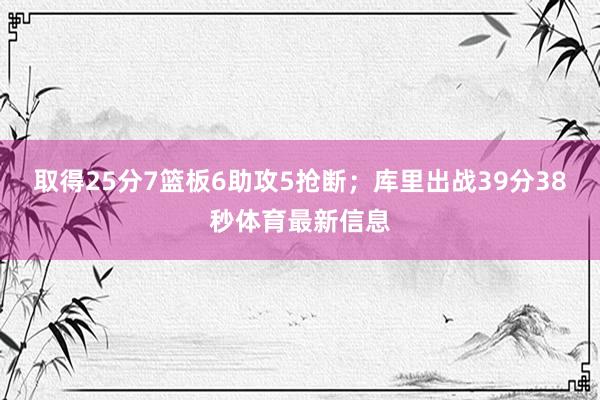 取得25分7篮板6助攻5抢断；库里出战39分38秒体育最新信息