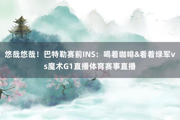 悠哉悠哉！巴特勒赛前INS：喝着咖啡&看着绿军vs魔术G1直播体育赛事直播