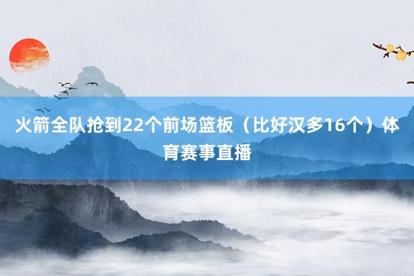 火箭全队抢到22个前场篮板（比好汉多16个）体育赛事直播