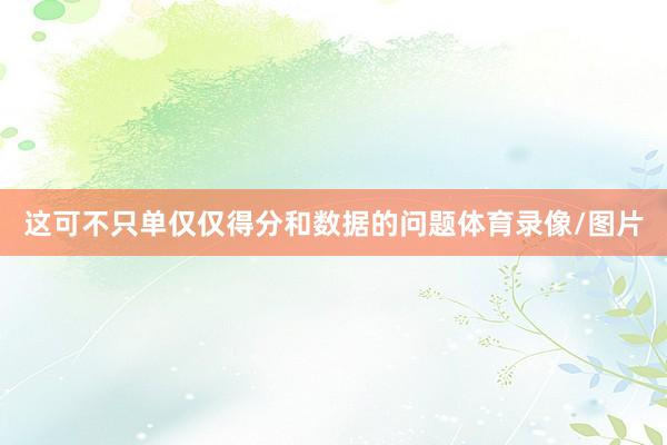 这可不只单仅仅得分和数据的问题体育录像/图片