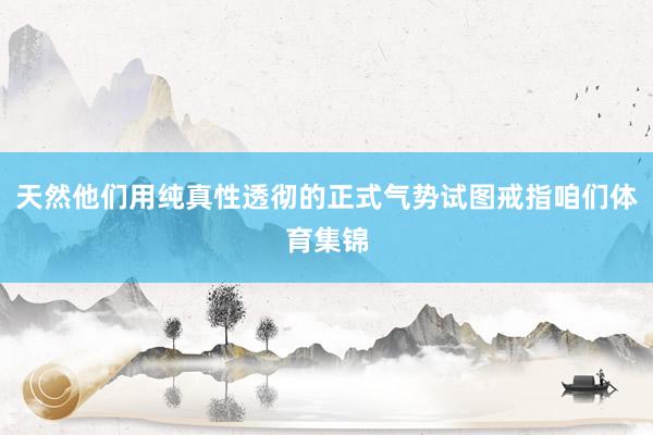 天然他们用纯真性透彻的正式气势试图戒指咱们体育集锦