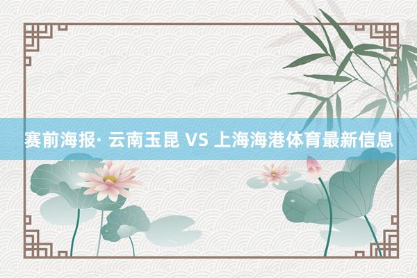 赛前海报· 云南玉昆 VS 上海海港体育最新信息