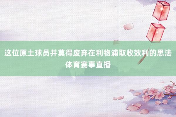 这位原土球员并莫得废弃在利物浦取收效利的思法体育赛事直播