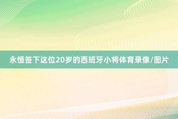 永恒签下这位20岁的西班牙小将体育录像/图片