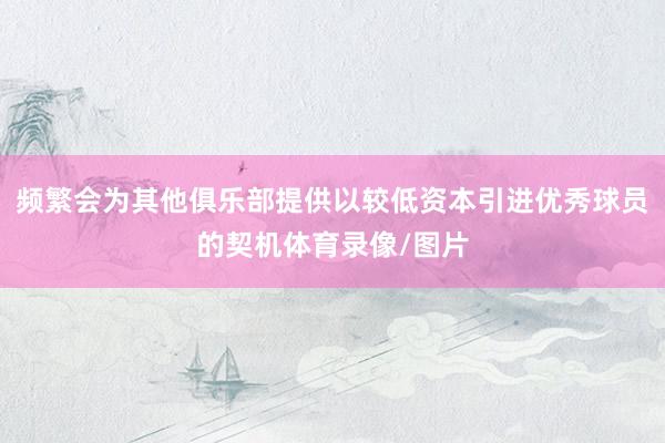 频繁会为其他俱乐部提供以较低资本引进优秀球员的契机体育录像/图片