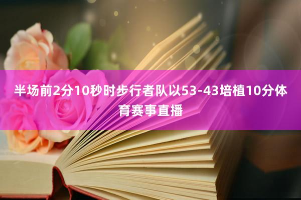 半场前2分10秒时步行者队以53-43培植10分体育赛事直播