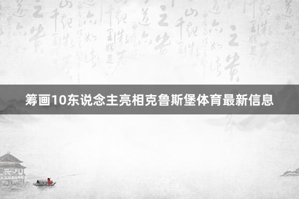 筹画10东说念主亮相克鲁斯堡体育最新信息