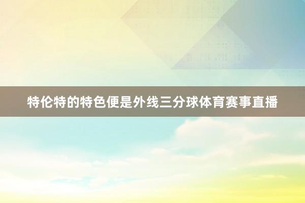 特伦特的特色便是外线三分球体育赛事直播