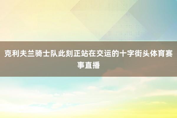 克利夫兰骑士队此刻正站在交运的十字街头体育赛事直播