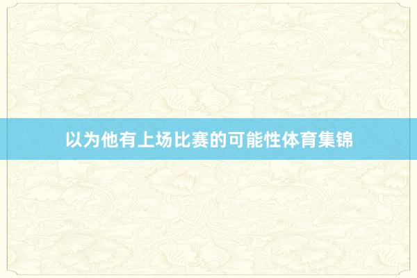 以为他有上场比赛的可能性体育集锦