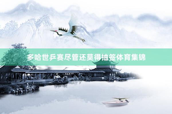多哈世乒赛尽管还莫得抽签体育集锦