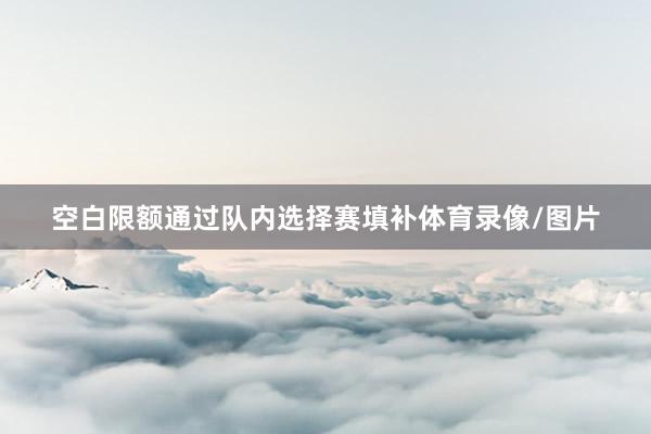 空白限额通过队内选择赛填补体育录像/图片