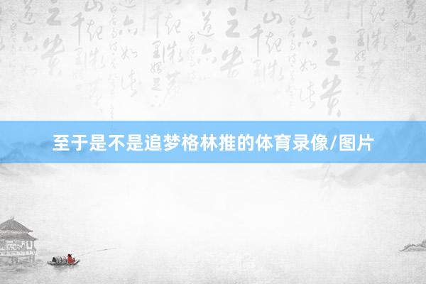 至于是不是追梦格林推的体育录像/图片