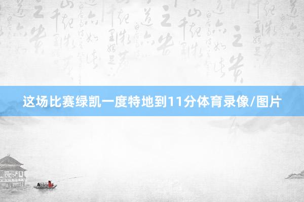 这场比赛绿凯一度特地到11分体育录像/图片