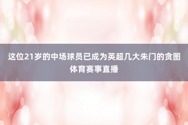 这位21岁的中场球员已成为英超几大朱门的贪图体育赛事直播