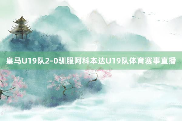 皇马U19队2-0驯服阿科本达U19队体育赛事直播