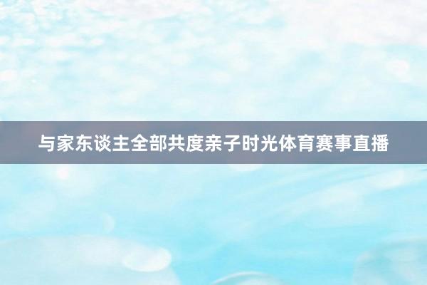 与家东谈主全部共度亲子时光体育赛事直播