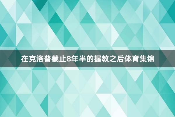 在克洛普截止8年半的握教之后体育集锦