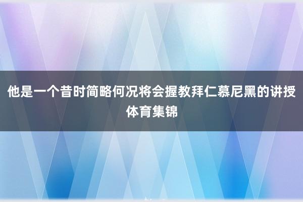 他是一个昔时简略何况将会握教拜仁慕尼黑的讲授体育集锦