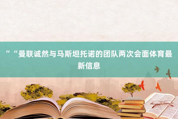 ”“曼联诚然与马斯坦托诺的团队两次会面体育最新信息