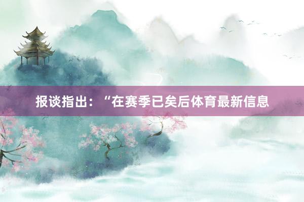 报谈指出：“在赛季已矣后体育最新信息