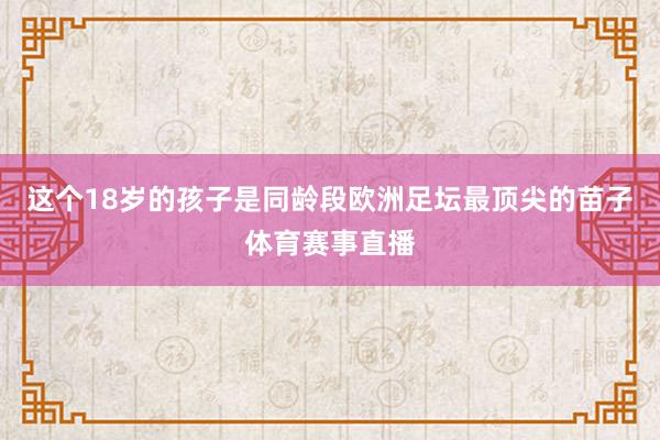 这个18岁的孩子是同龄段欧洲足坛最顶尖的苗子体育赛事直播