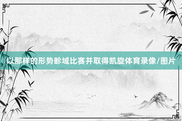 以那样的形势畛域比赛并取得凯旋体育录像/图片