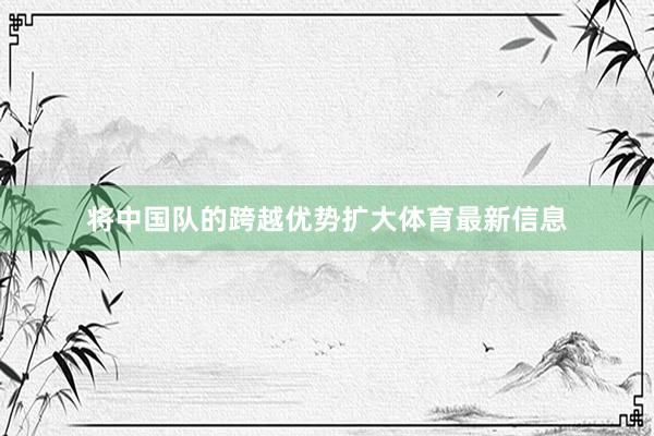 将中国队的跨越优势扩大体育最新信息